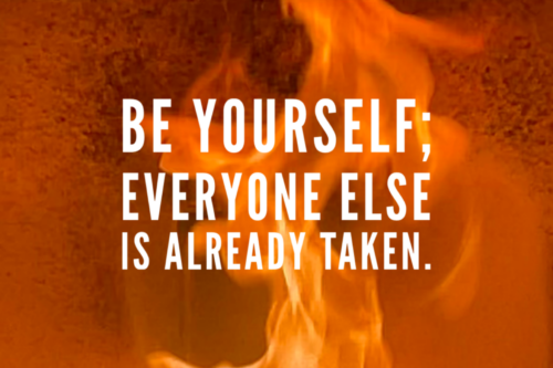 Be yourself, everyone else is already taken.